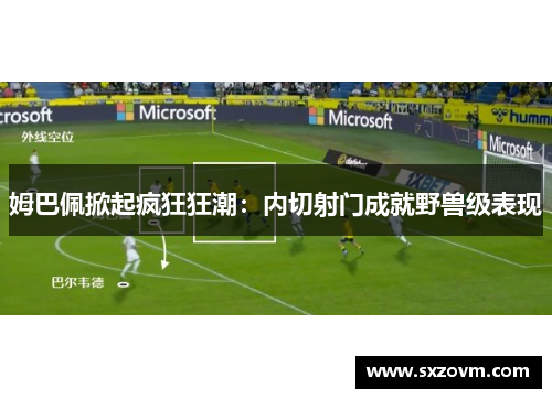 姆巴佩掀起疯狂狂潮：内切射门成就野兽级表现
